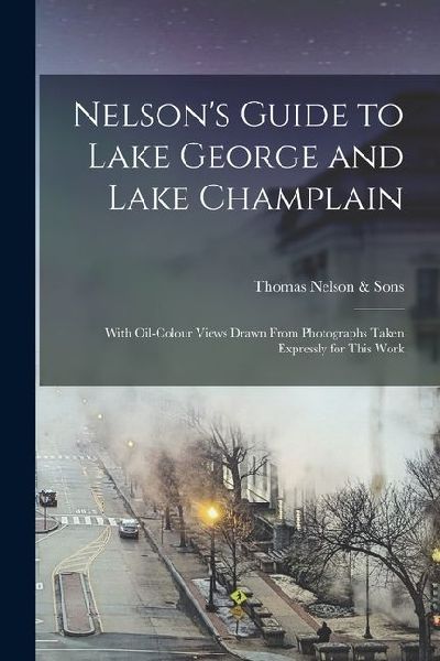 Nelsons Guide to Lake George and Lake Champlain: With Oil-colour Views Drawn From Photographs Taken Expressly for This Work