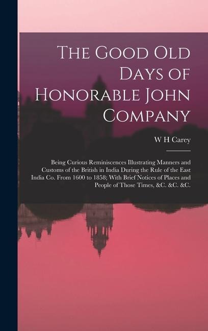 The Good old Days of Honorable John Company; Being Curious Reminiscences Illustrating Manners and Customs of the British in India During the Rule of t