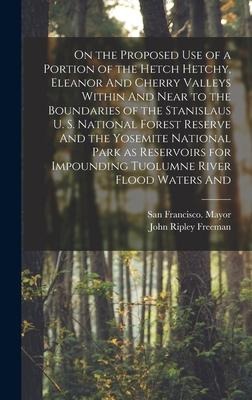 On the Proposed use of a Portion of the Hetch Hetchy, Eleanor And Cherry Valleys Within And Near to the Boundaries of the Stanislaus U. S. National Fo