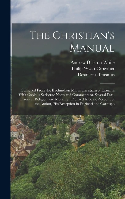 The Christians Manual: Compiled From the Enchiridion Militis Christiani of Erasmus With Copious Scripture Notes and Comments on Several Fatal