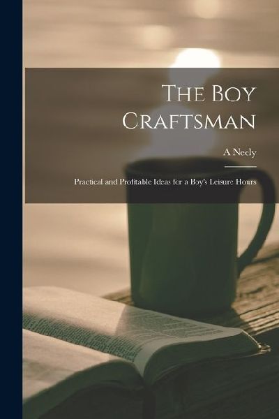 The boy Craftsman; Practical and Profitable Ideas for a Boy's Leisure Hours