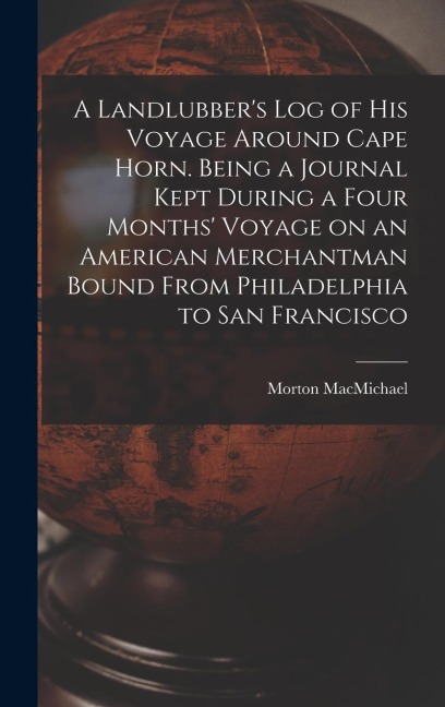 A Landlubbers log of his Voyage Around Cape Horn. Being a Journal Kept During a Four Months Voyage on an American Merchantman Bound From Philadelphi