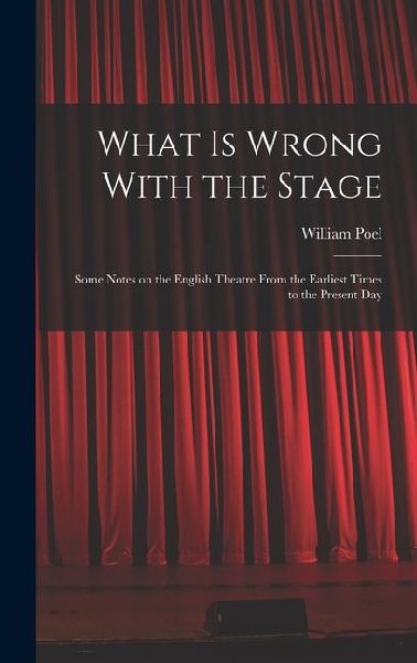 What is Wrong With the Stage; Some Notes on the English Theatre From the Earliest Times to the Present Day