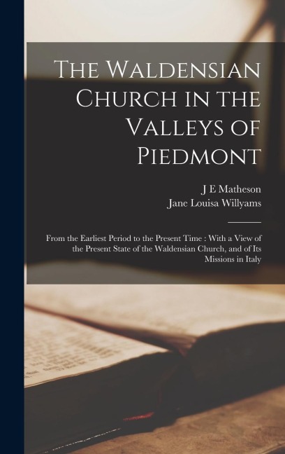The Waldensian Church in the Valleys of Piedmont: From the Earliest Period to the Present Time: With a View of the Present State of the Waldensian Chu