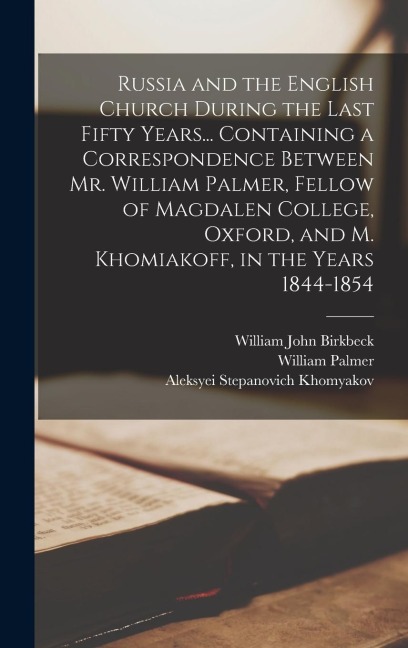 Russia and the English Church During the Last Fifty Years... Containing a Correspondence Between Mr. William Palmer, Fellow of Magdalen College, Oxfor