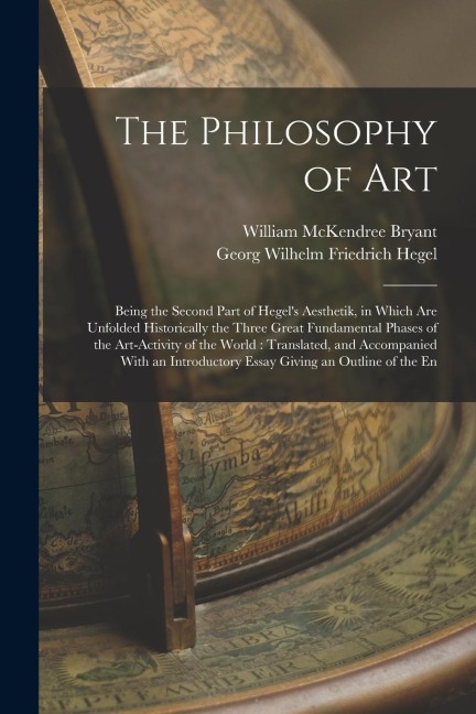 The Philosophy of Art: Being the Second Part of Hegels Aesthetik, in Which are Unfolded Historically the Three Great Fundamental Phases of t