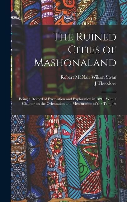 The Ruined Cities of Mashonaland; Being a Record of Excavation and Exploration in 1891. With a Chapter on the Orientation and Mensuration of the Templ
