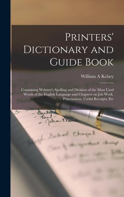 Printers' Dictionary and Guide Book: Containing Webster's Spelling and Division of the Most Used Words of the English Language and Chapters on job Work, Punctuation, Useful Receipts, Etc