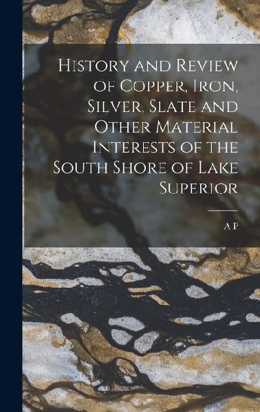 History and Review of Copper, Iron, Silver, Slate and Other Material Interests of the South Shore of Lake Superior