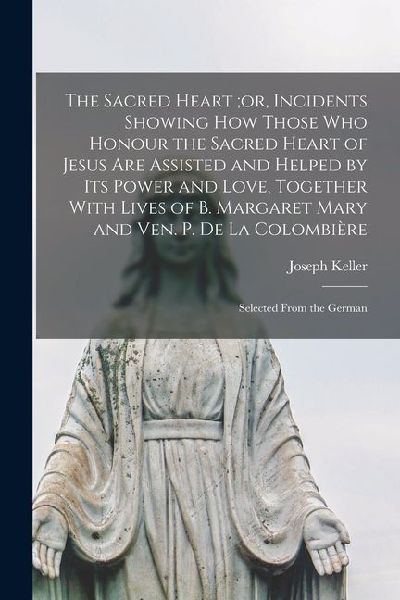 The Sacred Heart;or, Incidents Showing how Those who Honour the Sacred Heart of Jesus are Assisted and Helped by its Power and Love, Together With Liv