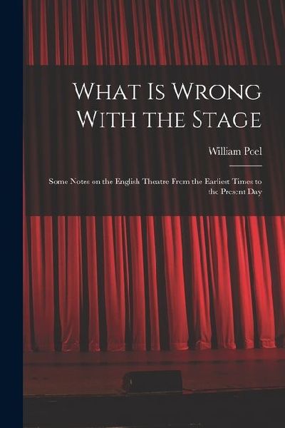 What is Wrong With the Stage; Some Notes on the English Theatre From the Earliest Times to the Present Day