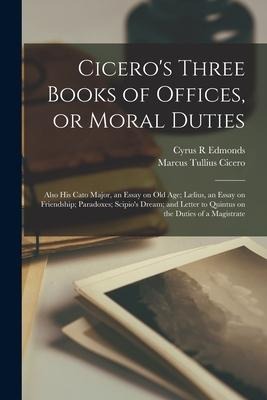 Cicero's Three Books of Offices, or Moral Duties: Also his Cato Major, an Essay on old age; Lælius, an Essay on Friendship; Paradoxes; Scipio's Dream;