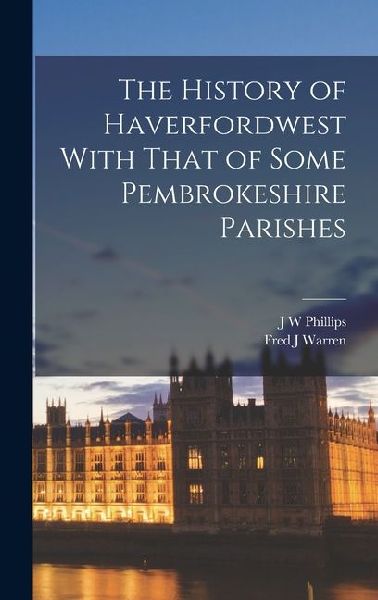 The History of Haverfordwest With That of Some Pembrokeshire Parishes