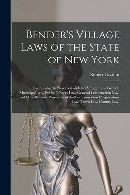 Benders Village Laws of the State of New York: Containing the new Consolidated Village law, General Municipal law, Public Officers law, General Const