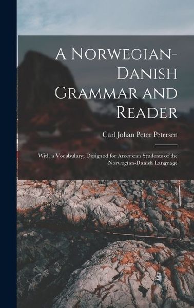 A Norwegian-Danish Grammar and Reader: With a Vocabulary; Designed for American Students of the Norwegian-Danish Language