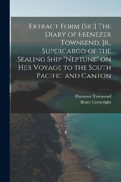 Extract Form [sic] The Diary of Ebenezer Townsend, Jr., Supercargo of the Sealing Ship Neptune on her Voyage to the South Pacific and Canton