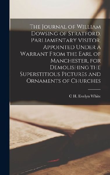 The Journal of William Dowsing of Stratford, Parliamentary Visitor, Appointed Under a Warrant From the Earl of Manchester, for Demolishing the Superst