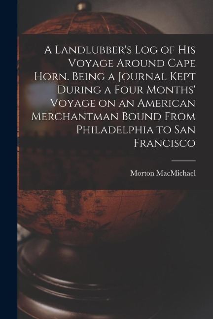 A Landlubber's log of his Voyage Around Cape Horn. Being a Journal Kept During a Four Months' Voyage on an American Merchantman Bound From Philadelphi