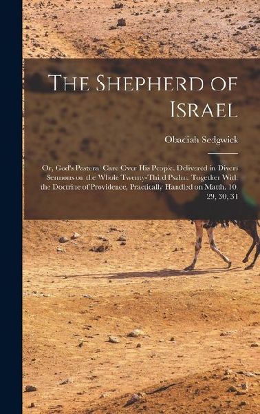 The Shepherd of Israel; or, Gods Pastoral Care Over His People. Delivered in Divers Sermons on the Whole Twenty-third Psalm. Together With the Doctri