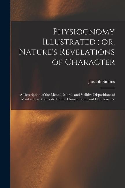 Physiognomy Illustrated; or, Natures Revelations of Character: A Description of the Mental, Moral, and Volitive Dispositions of Mankind, as Manifeste