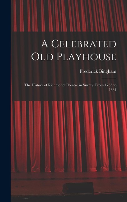 A Celebrated old Playhouse; the History of Richmond Theatre in Surrey, From 1765 to 1884