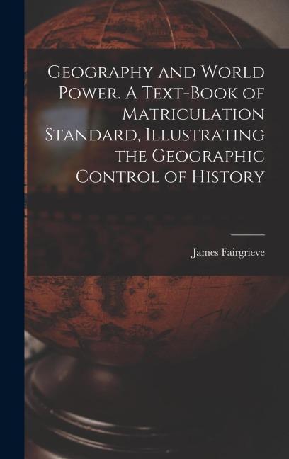 Geography and World Power. A Text-book of Matriculation Standard, Illustrating the Geographic Control of History
