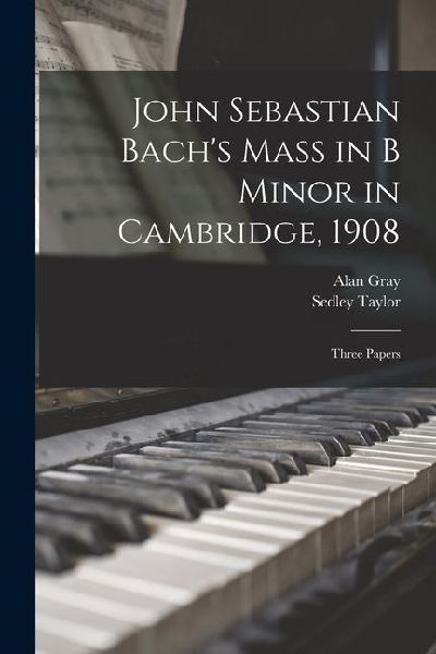John Sebastian Bachs Mass in B Minor in Cambridge, 1908: Three Papers