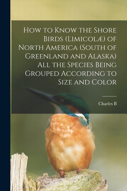How to Know the Shore Birds (Limicolæ) of North America (south of Greenland and Alaska) all the Species Being Grouped According to Size and Color