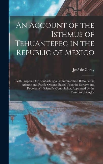 An Account of the Isthmus of Tehuantepec in the Republic of Mexico; With Proposals for Establishing a Communication Between the Atlantic and Pacific O