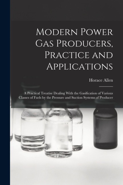 Modern Power gas Producers, Practice and Applications; a Practical Treatise Dealing With the Gasification of Various Classes of Fuels by the Pressure