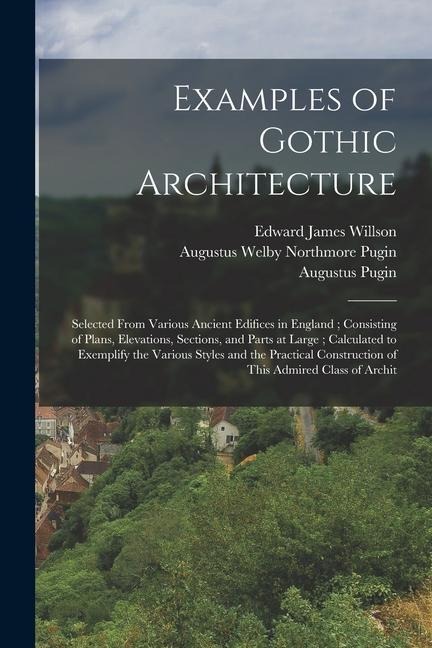 Examples of Gothic Architecture: Selected From Various Ancient Edifices in England; Consisting of Plans, Elevations, Sections, and Parts at Large; Cal