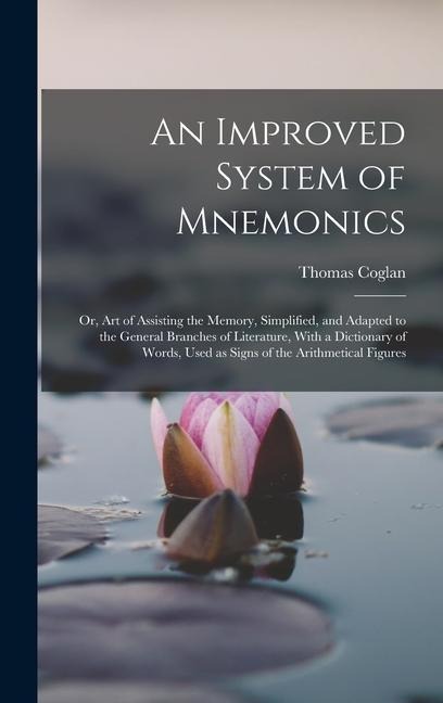 An Improved System of Mnemonics: Or, Art of Assisting the Memory, Simplified, and Adapted to the General Branches of Literature, With a Dictionary of Words, Used as Signs of the Arithmetical Figures