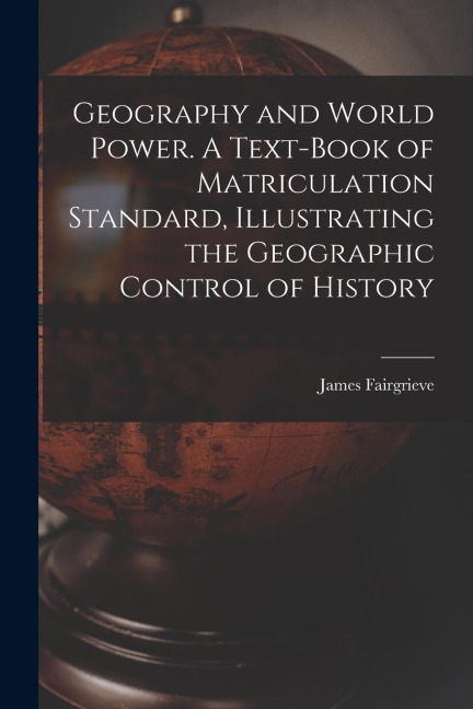 Geography and World Power. A Text-book of Matriculation Standard, Illustrating the Geographic Control of History