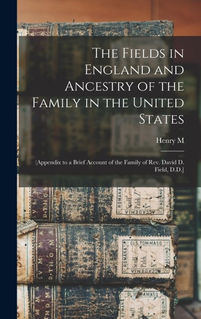 The Fields in England and Ancestry of the Family in the United States: (appendix to a Brief Account of the Family of Rev. David D. Field, D.D.]