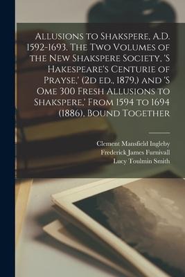 Allusions to Shakspere, A.D. 1592-1693. The two Volumes of the New Shakspere Society, 's Hakespeare's Centurie of Prayse, ' (2d ed., 1879, ) and 's om