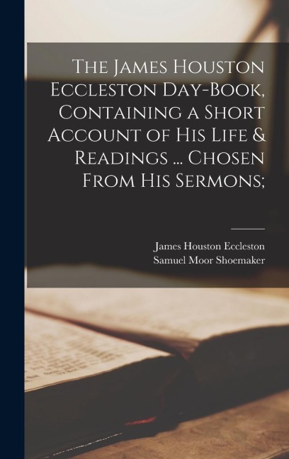 The James Houston Eccleston Day-book, Containing a Short Account of his Life & Readings ... Chosen From his Sermons;