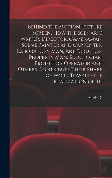 Behind the Motion-picture Screen, how the Scenario Writer, Director, Cameraman, Scene Painter and Carpenter, Laboratory man, art Director, Property ma
