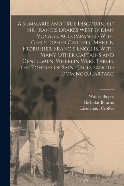 A Summarie and True Discourse of Sir Francis Drakes West-Indian Voyage. Accompanied With Christopher Carleill, Martin Frobusher, Francis Knollis, With