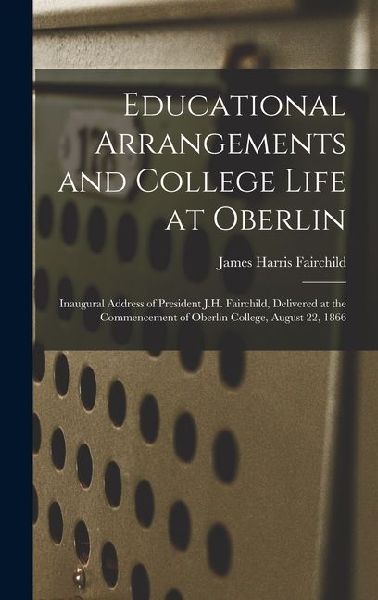 Educational Arrangements and College Life at Oberlin: Inaugural Address of President J.H. Fairchild, Delivered at the Commencement of Oberlin College,