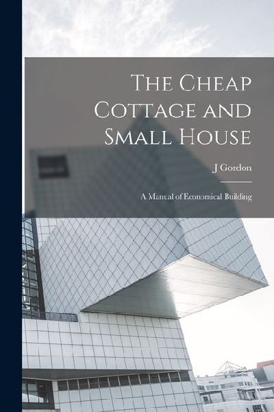 The Cheap Cottage and Small House: A Manual of Economical Building