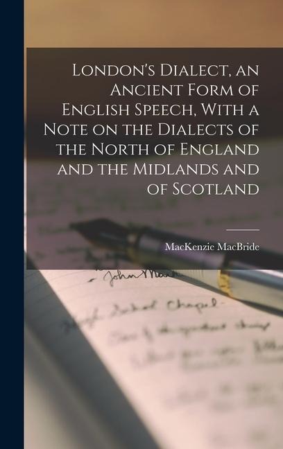 Londons Dialect, an Ancient Form of English Speech, With a Note on the Dialects of the North of England and the Midlands and of Scotland
