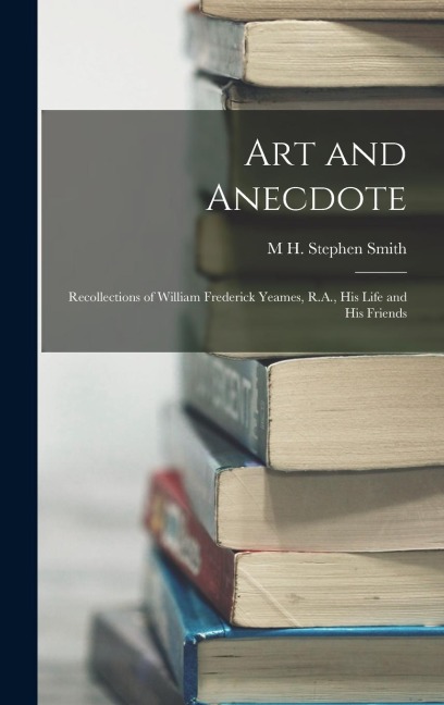 Art and Anecdote: Recollections of William Frederick Yeames, R.A., his Life and his Friends
