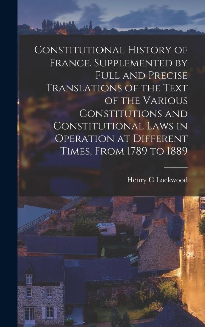 Constitutional History of France. Supplemented by Full and Precise Translations of the Text of the Various Constitutions and Constitutional Laws in Op