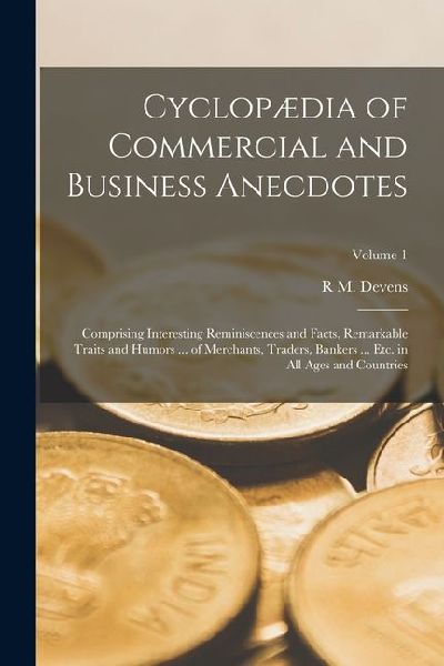Cyclopædia of Commercial and Business Anecdotes; Comprising Interesting Reminiscences and Facts, Remarkable Traits and Humors ... of Merchants, Trader