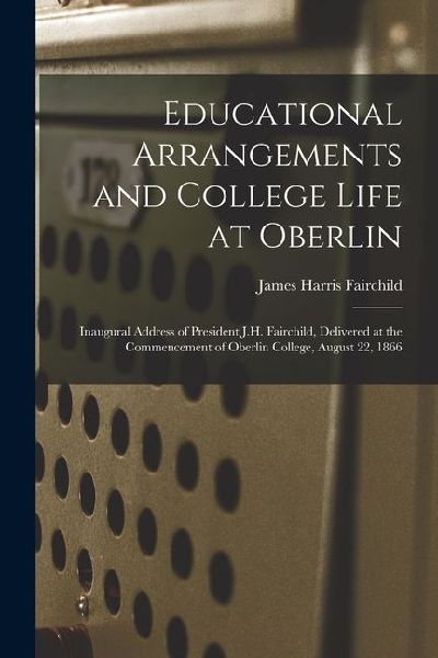 Educational Arrangements and College Life at Oberlin: Inaugural Address of President J.H. Fairchild, Delivered at the Commencement of Oberlin College,