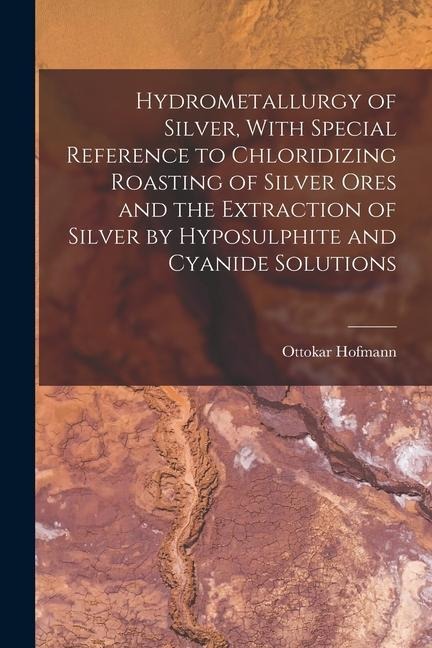 Hydrometallurgy of Silver, With Special Reference to Chloridizing Roasting of Silver Ores and the Extraction of Silver by Hyposulphite and Cyanide Sol