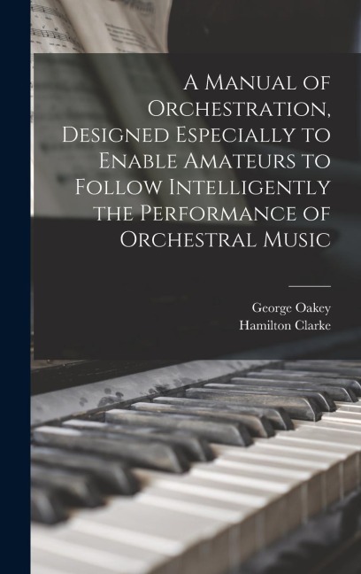 A Manual of Orchestration, Designed Especially to Enable Amateurs to Follow Intelligently the Performance of Orchestral Music