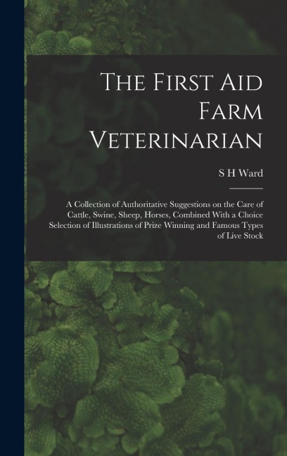 The First aid Farm Veterinarian; a Collection of Authoritative Suggestions on the Care of Cattle, Swine, Sheep, Horses, Combined With a Choice Selecti