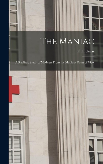 The Maniac; a Realistic Study of Madness From the Maniacs Point of View
