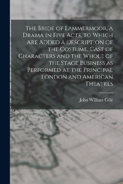 The Bride of Lammermoor, a Drama in Five Acts, to Which are Added a Description of the Costume, Cast of Characters and the Whole of the Stage Business